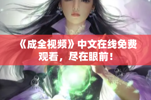 《成全视频》中文在线免费观看，尽在眼前！