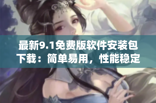最新9.1免费版软件安装包下载：简单易用，性能稳定！)