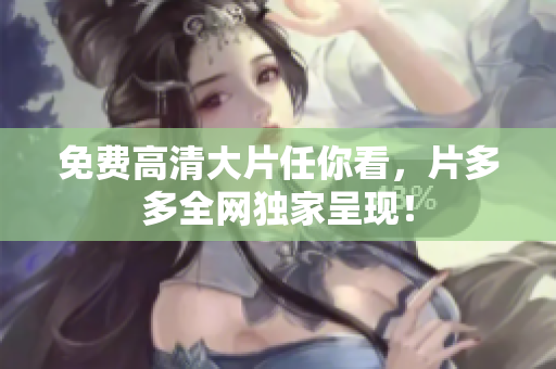 免费高清大片任你看，片多多全网独家呈现！
