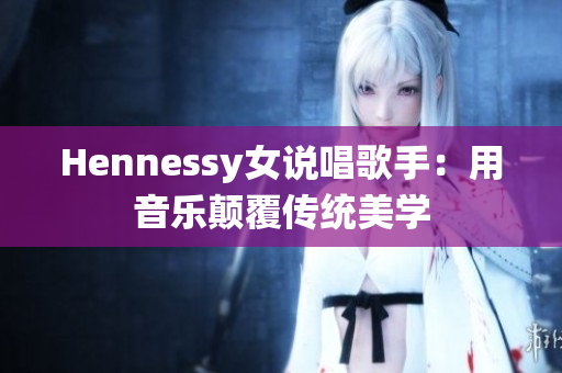 Hennessy女说唱歌手：用音乐颠覆传统美学