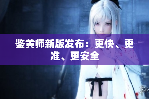 鉴黄师新版发布：更快、更准、更安全