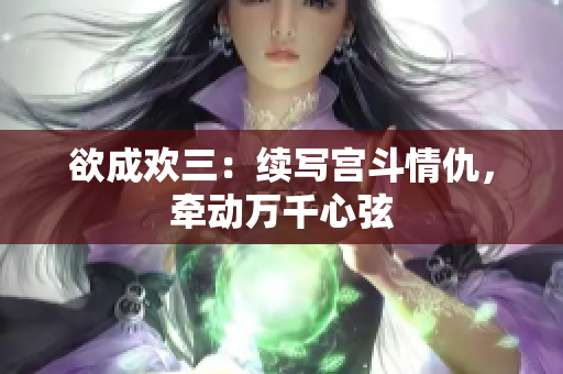 欲成欢三：续写宫斗情仇，牵动万千心弦