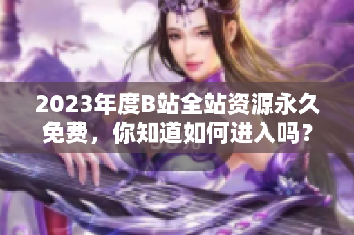 2023年度B站全站资源永久免费，你知道如何进入吗？