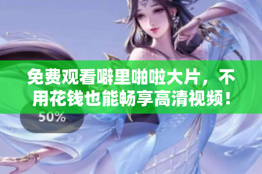 免费观看噼里啪啦大片，不用花钱也能畅享高清视频！