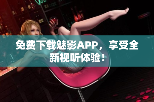 免费下载魅影APP，享受全新视听体验！