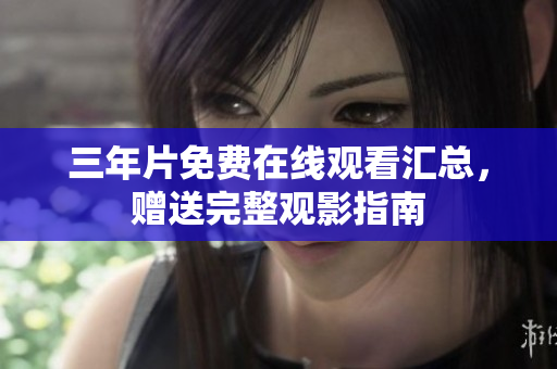 三年片免费在线观看汇总，赠送完整观影指南