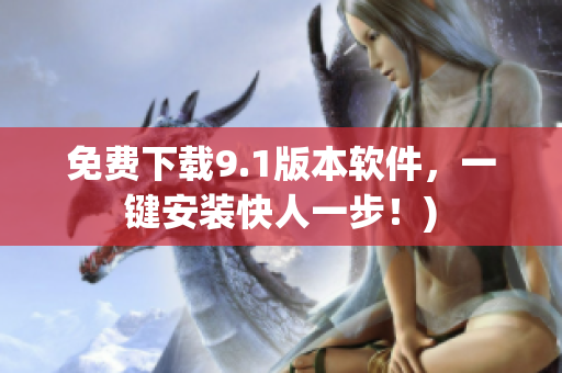 免费下载9.1版本软件，一键安装快人一步！)