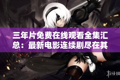三年片免费在线观看全集汇总：最新电影连续剧尽在其中