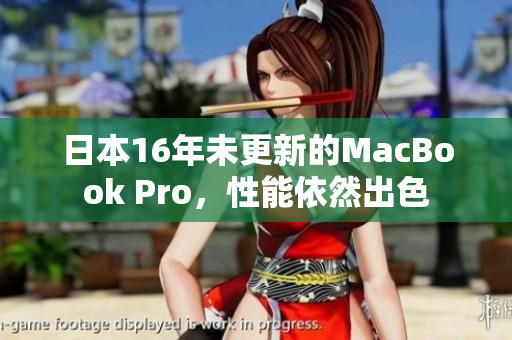 日本16年未更新的MacBook Pro，性能依然出色