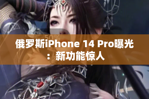 俄罗斯iPhone 14 Pro曝光：新功能惊人