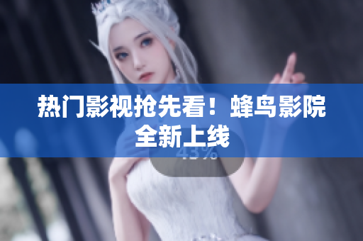 热门影视抢先看！蜂鸟影院全新上线