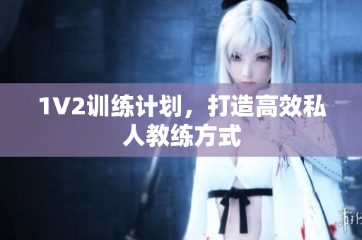 1V2训练计划，打造高效私人教练方式