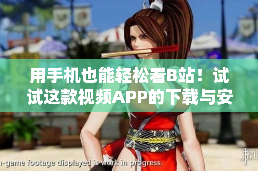 用手机也能轻松看B站！试试这款视频APP的下载与安装