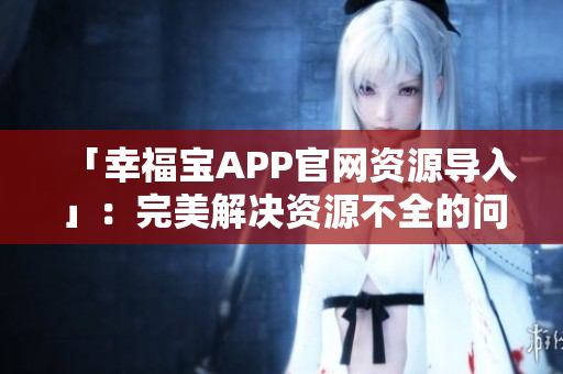 「幸福宝APP官网资源导入」：完美解决资源不全的问题