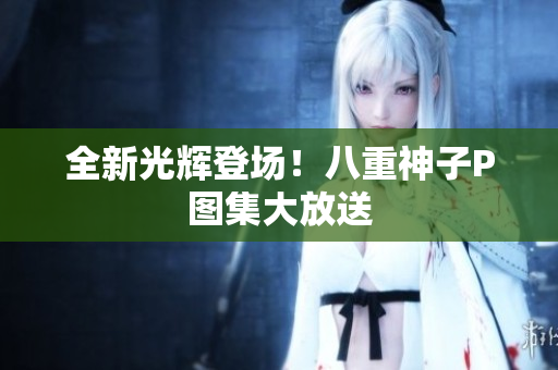 全新光辉登场！八重神子P图集大放送