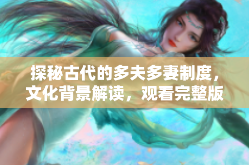 探秘古代的多夫多妻制度，文化背景解读，观看完整版纪录片。