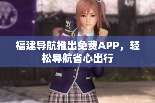 福建导航推出免费APP，轻松导航省心出行
