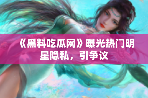 《黑料吃瓜网》曝光热门明星隐私，引争议