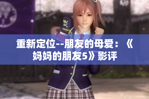 重新定位--朋友的母爱：《妈妈的朋友5》影评