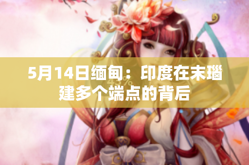 5月14日缅甸：印度在末瑙建多个端点的背后