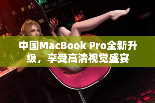 中国MacBook Pro全新升级，享受高清视觉盛宴