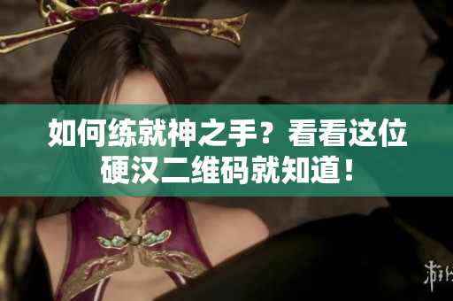 如何练就神之手？看看这位硬汉二维码就知道！