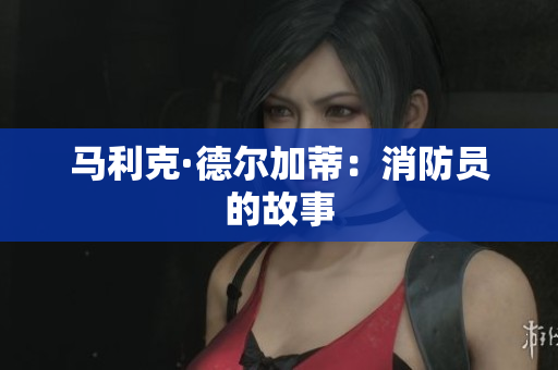 马利克·德尔加蒂：消防员的故事