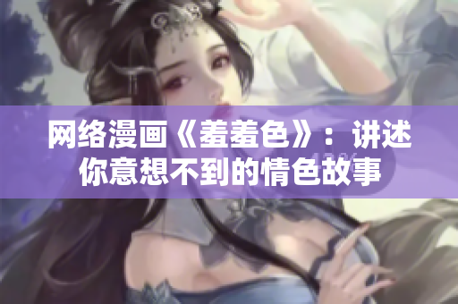 网络漫画《羞羞色》：讲述你意想不到的情色故事
