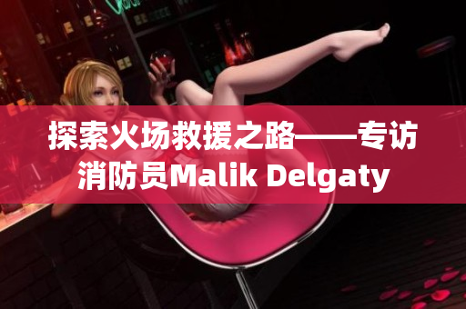 探索火场救援之路——专访消防员Malik Delgaty