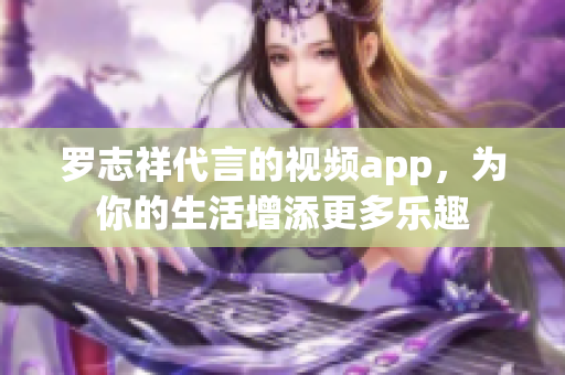 罗志祥代言的视频app，为你的生活增添更多乐趣