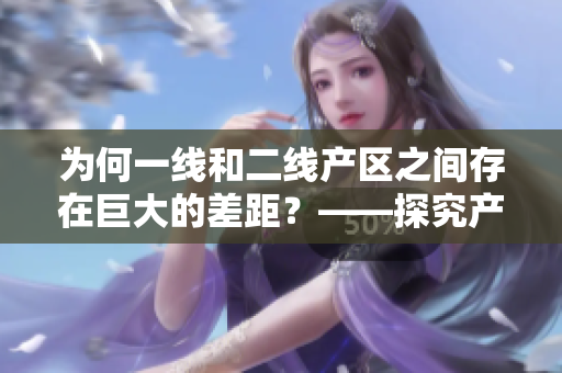 为何一线和二线产区之间存在巨大的差距？——探究产区间的差异