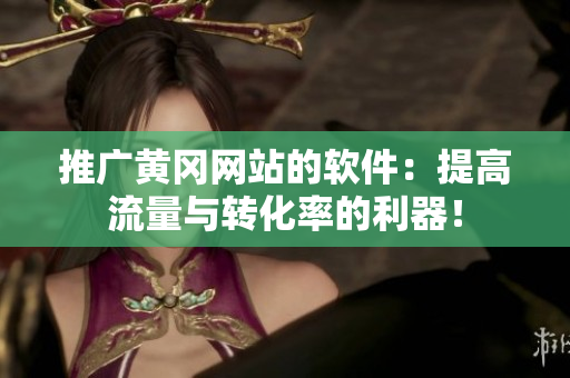 推广黄冈网站的软件：提高流量与转化率的利器！