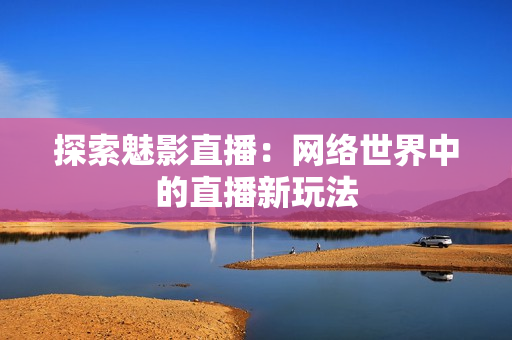 探索魅影直播：网络世界中的直播新玩法