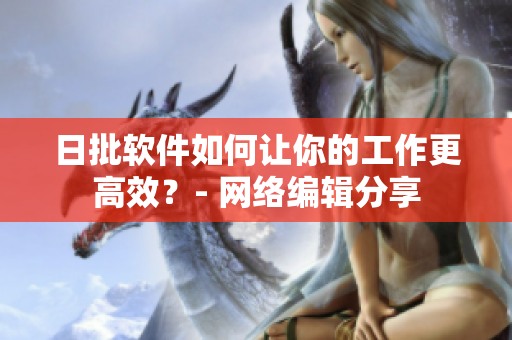 日批软件如何让你的工作更高效？- 网络编辑分享