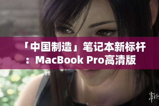 「中国制造」笔记本新标杆：MacBook Pro高清版