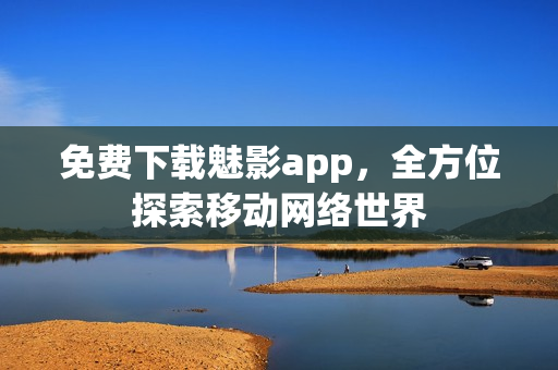 免费下载魅影app，全方位探索移动网络世界