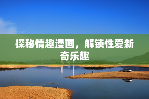 探秘情趣漫画，解锁性爱新奇乐趣
