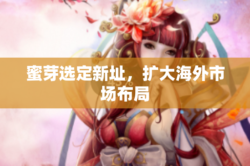 蜜芽选定新址，扩大海外市场布局