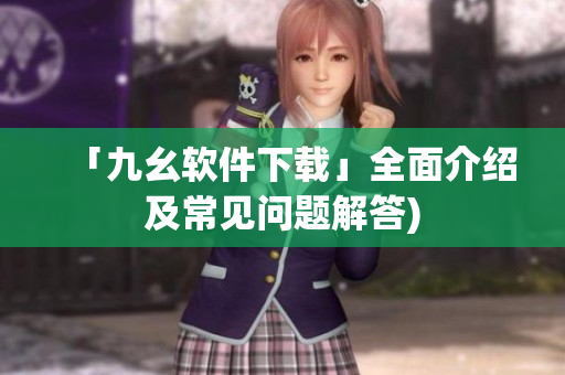 「九幺软件下载」全面介绍及常见问题解答)