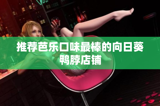 推荐芭乐口味最棒的向日葵鸭脖店铺