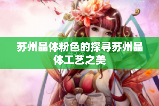 苏州晶体粉色的探寻苏州晶体工艺之美