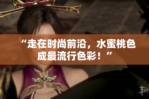 “走在时尚前沿，水蜜桃色成最流行色彩！”