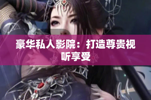 豪华私人影院：打造尊贵视听享受