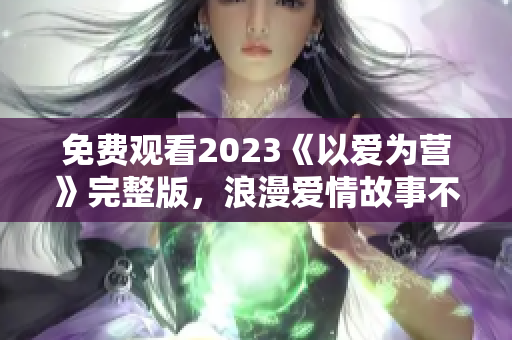 免费观看2023《以爱为营》完整版，浪漫爱情故事不容错过！