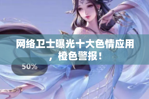 网络卫士曝光十大色情应用，橙色警报！