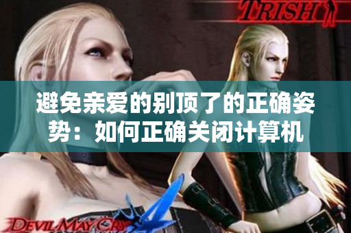 避免亲爱的别顶了的正确姿势：如何正确关闭计算机