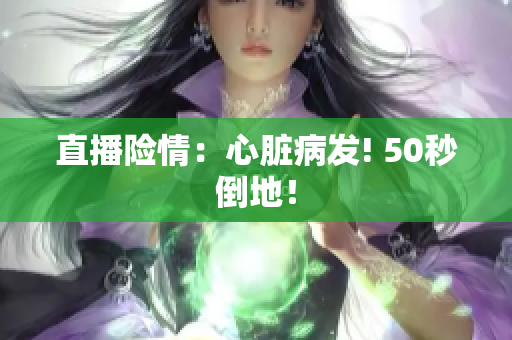 直播险情：心脏病发! 50秒倒地！