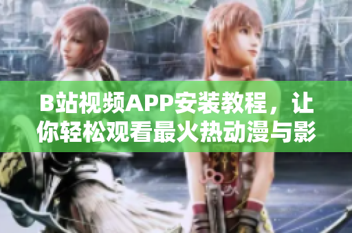 B站视频APP安装教程，让你轻松观看最火热动漫与影视剧