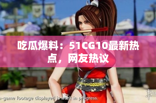 吃瓜爆料：51CG10最新热点，网友热议