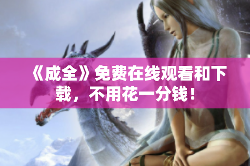《成全》免费在线观看和下载，不用花一分钱！